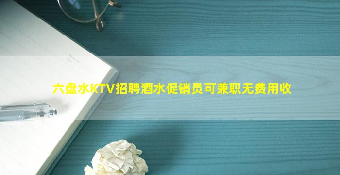 六盘水KTV招聘酒水促销员可兼职无费用收